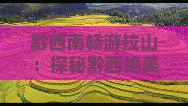 黔西南畅游拉山：探秘黔西绝美景点之旅