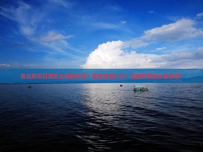 张北到五日游怎么安排行程？需要准备什么？沿途有哪些必看景点？