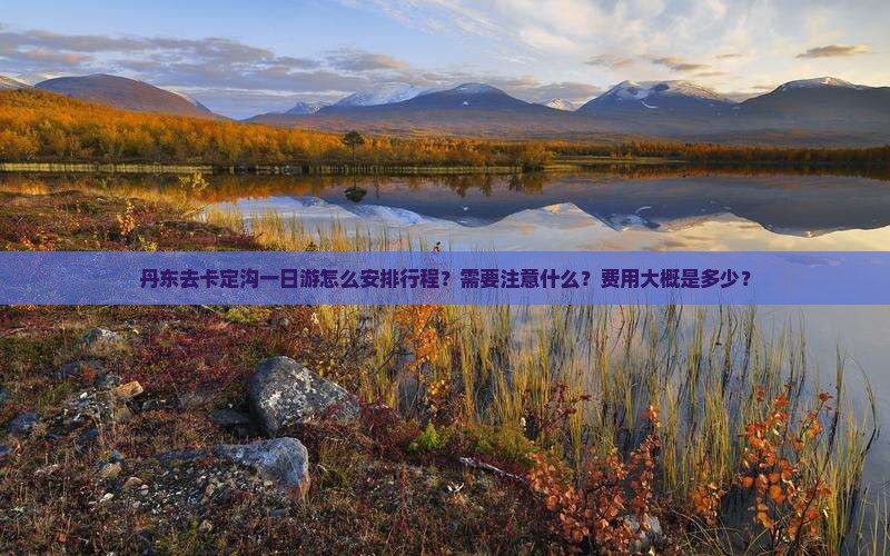 丹东去卡定沟一日游怎么安排行程？需要注意什么？费用大概是多少？