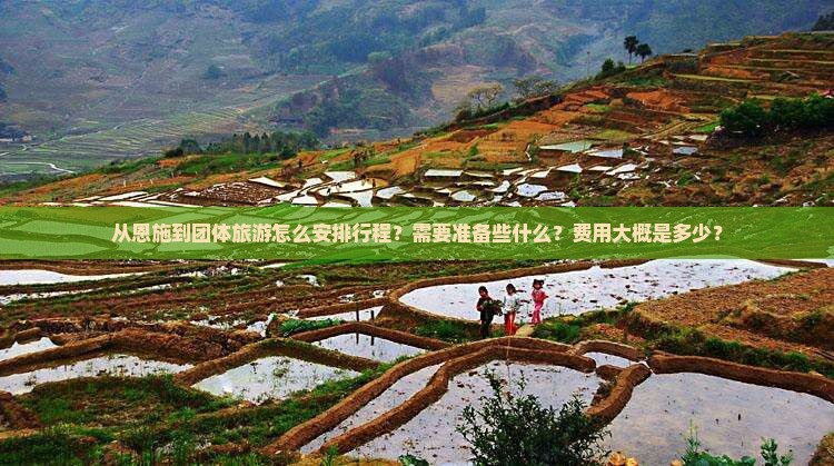 从恩施到团体旅游怎么安排行程？需要准备些什么？费用大概是多少？