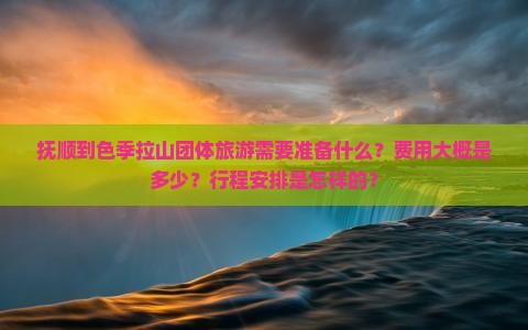 抚顺到色季拉山团体旅游需要准备什么？费用大概是多少？行程安排是怎样的？