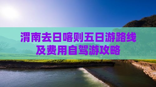 渭南去日喀则五日游路线及费用自驾游攻略 渭南去日喀则五日游路线及费用自驾游攻略