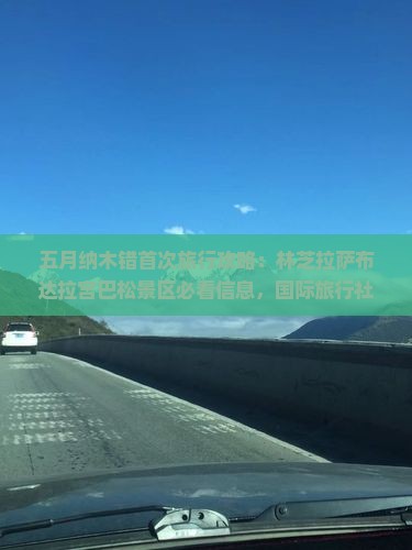 五月纳木错首次旅行攻略：林芝拉萨布达拉宫巴松景区必看信息，国际旅行社拉萨分公司推荐景点搜索指南