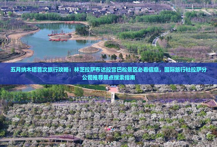 五月纳木错首次旅行攻略：林芝拉萨布达拉宫巴松景区必看信息，国际旅行社拉萨分公司推荐景点搜索指南