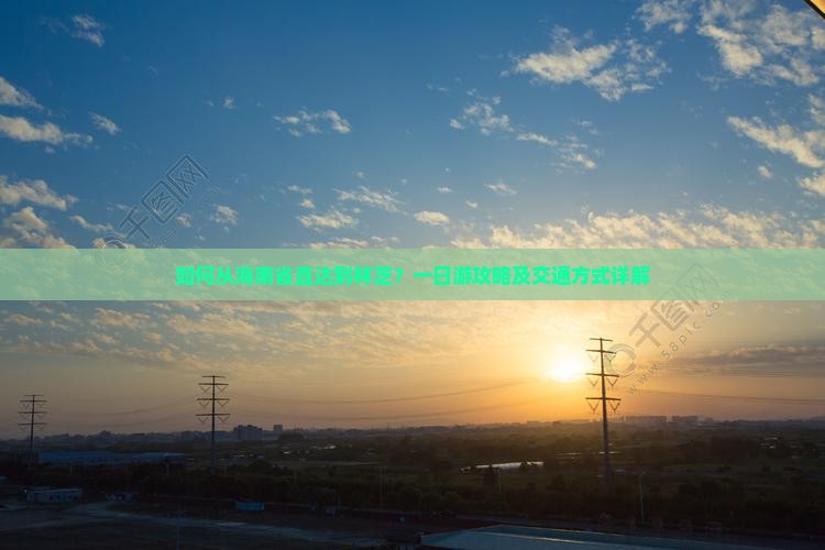 如何从海南省直达到林芝?一日游攻略及交通方式详解 如何从海南省直达到林芝?一日游攻略及交通方式详解