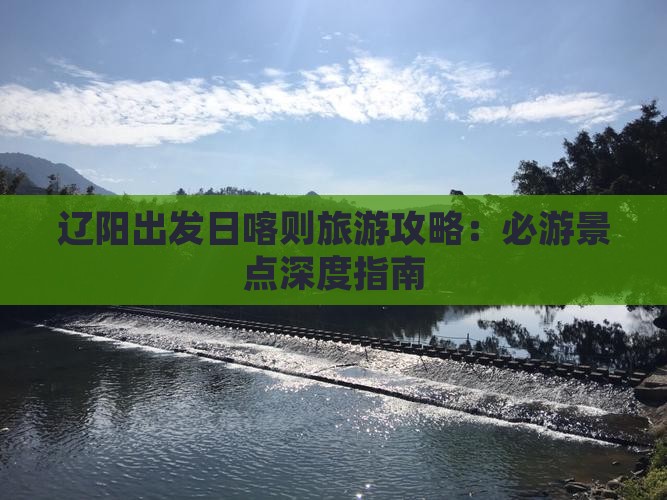 辽阳出发日喀则旅游攻略：必游景点深度指南