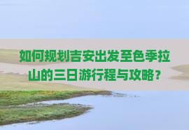 如何规划吉安出发至色季拉山的三日游行程与攻略？