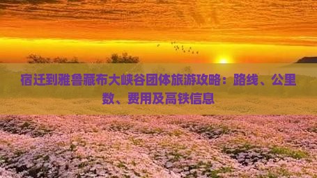 宿迁到雅鲁藏布大峡谷团体旅游攻略：路线、公里数、费用及高铁信息