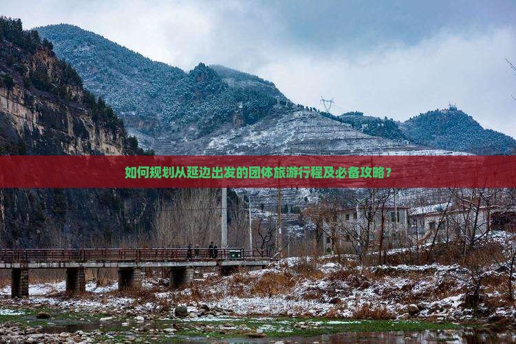 如何规划从延边出发的团体旅游行程及必备攻略？