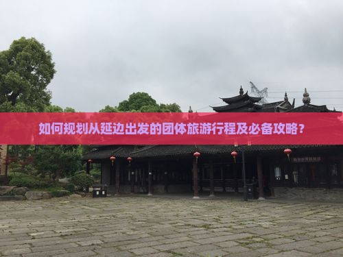 如何规划从延边出发的团体旅游行程及必备攻略？