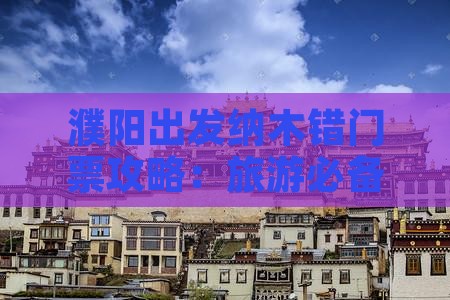 濮阳出发纳木错门票攻略：旅游必备详尽指南