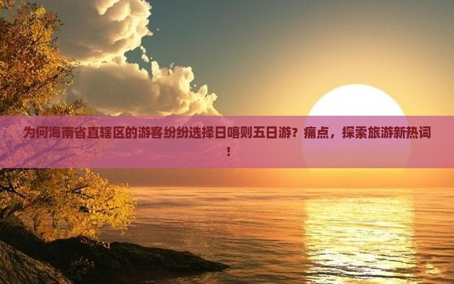 为何海南省直辖区的游客纷纷选择日喀则五日游？痛点，探索旅游新热词！