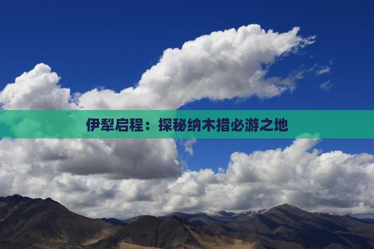 伊犁启程：探秘纳木措必游之地