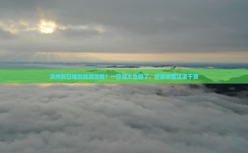 滨州到日喀则旅游攻略？一日游太仓促了，赶紧收藏这波干货