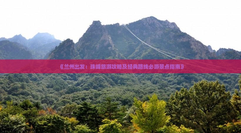《兰州出发：珠峰旅游攻略及经典路线必游景点指南》