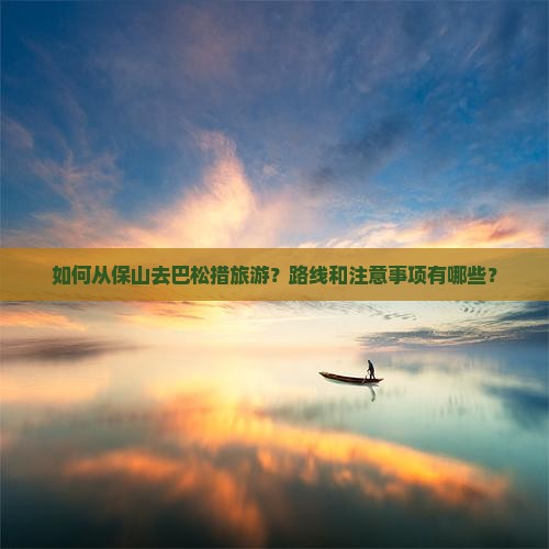 如何从保山去巴松措旅游？路线和注意事项有哪些？