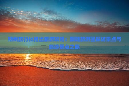 朔州旅行社推出旅游攻略：跟随旅游团探访景点与旅游景点之旅
