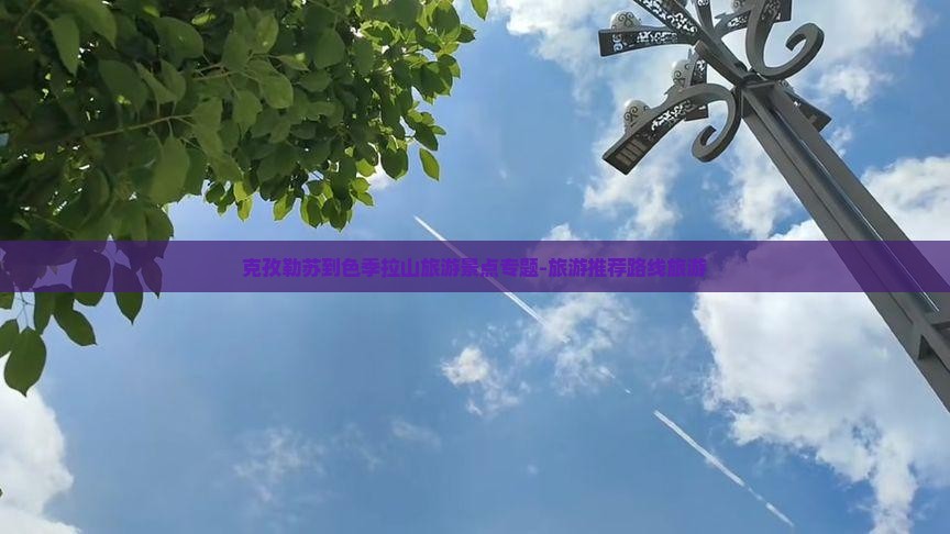 克孜勒苏到色季拉山旅游景点专题-旅游推荐路线旅游