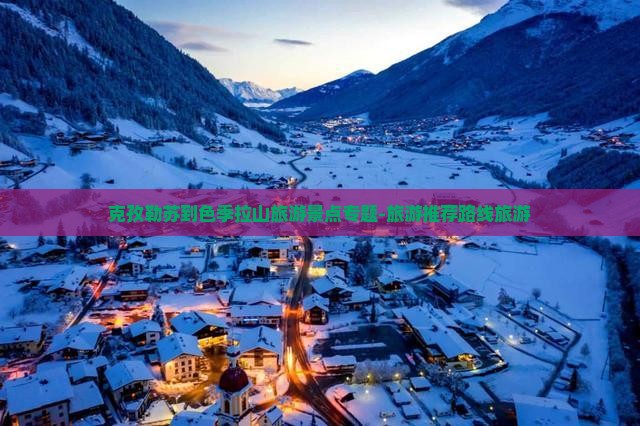 克孜勒苏到色季拉山旅游景点专题-旅游推荐路线旅游