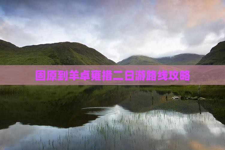 固原到羊卓雍措二日游路线攻略