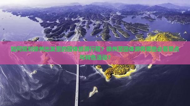 如何规划徐州出发至的团体旅游行程？徐州至团体游有哪些必看景点与特色活动？