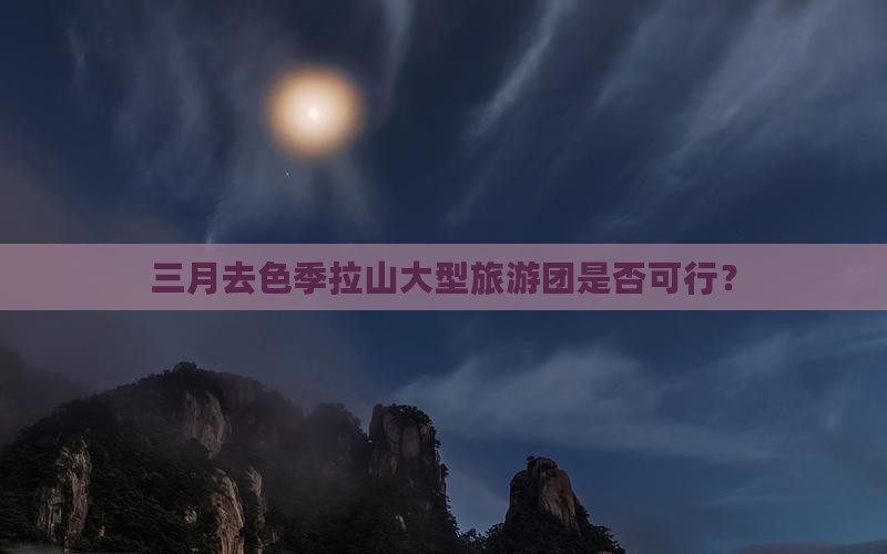 三月去色季拉山大型旅游团是否可行？