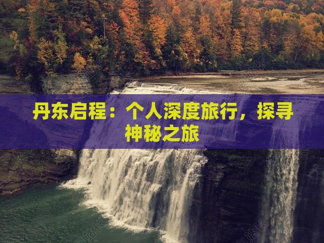 丹东启程：个人深度旅行，探寻神秘之旅