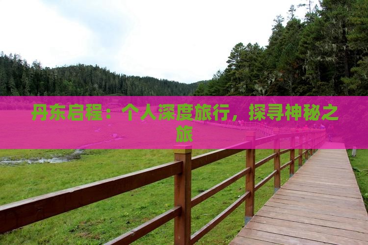 丹东启程：个人深度旅行，探寻神秘之旅
