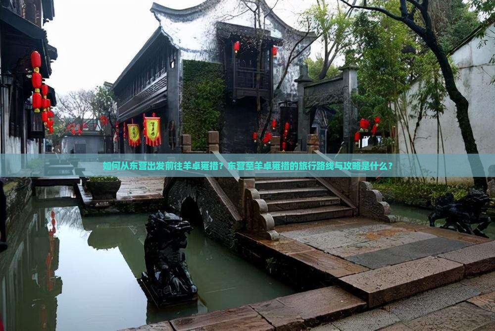 如何从东营出发前往羊卓雍措？东营至羊卓雍措的旅行路线与攻略是什么？