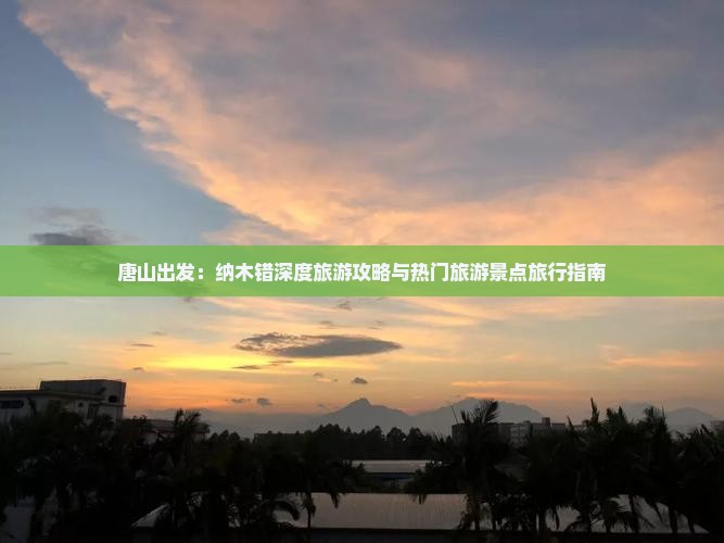 唐山出发：纳木错深度旅游攻略与热门旅游景点旅行指南