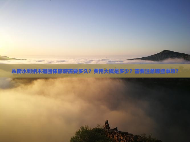 从衡水到纳木措团体旅游需要多久？费用大概是多少？需要注意哪些事项？
