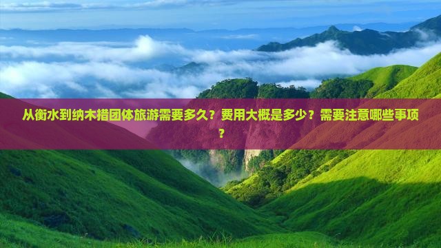 从衡水到纳木措团体旅游需要多久？费用大概是多少？需要注意哪些事项？