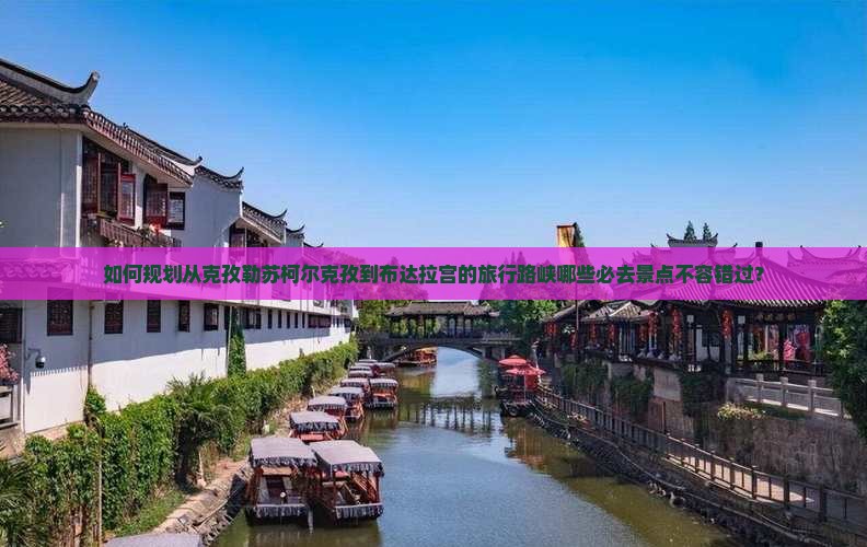 如何规划从克孜勒苏柯尔克孜到布达拉宫的旅行路峡哪些必去景点不容错过？