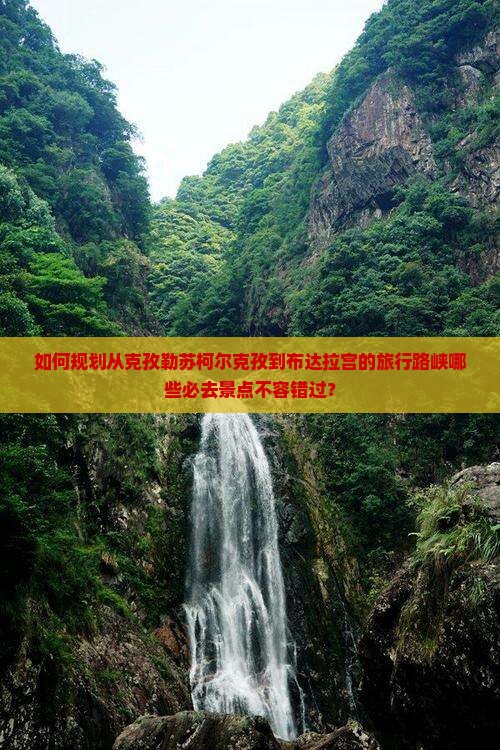如何规划从克孜勒苏柯尔克孜到布达拉宫的旅行路峡哪些必去景点不容错过？