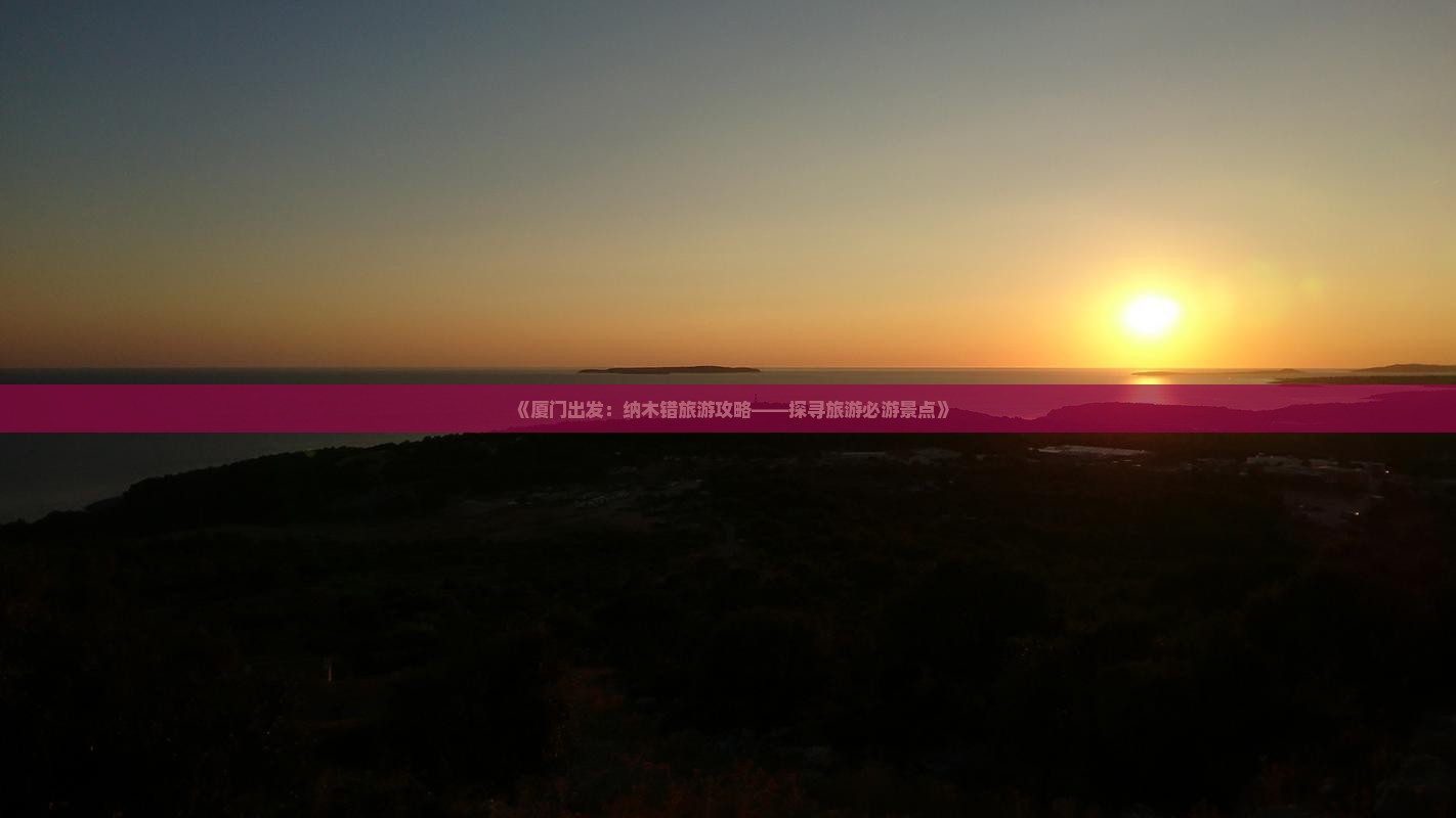 《厦门出发：纳木错旅游攻略——探寻旅游必游景点》