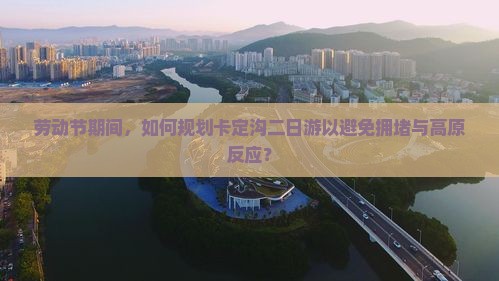 劳动节期间，如何规划卡定沟二日游以避免拥堵与高原反应？