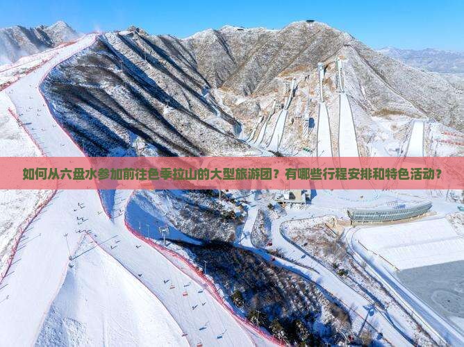 如何从六盘水参加前往色季拉山的大型旅游团？有哪些行程安排和特色活动？