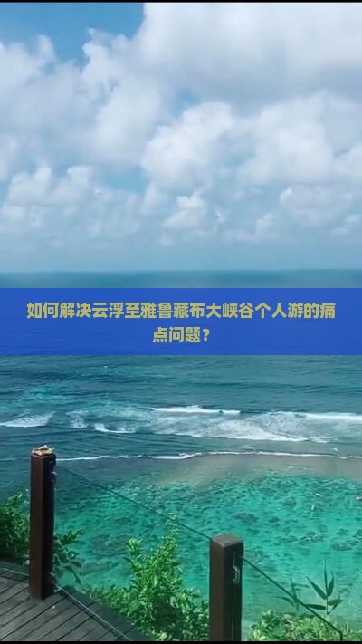 如何解决云浮至雅鲁藏布大峡谷个人游的痛点问题？