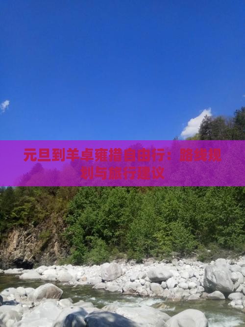 元旦到羊卓雍措自由行：路线规划与旅行建议