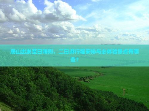 唐山出发至日喀则，二日游行程安排与必体验景点有哪些？