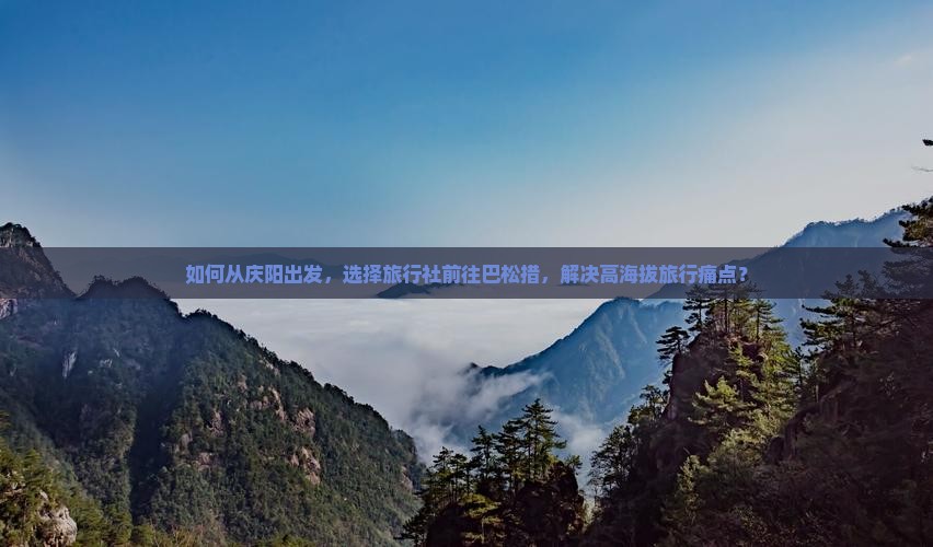 如何从庆阳出发，选择旅行社前往巴松措，解决高海拔旅行痛点？