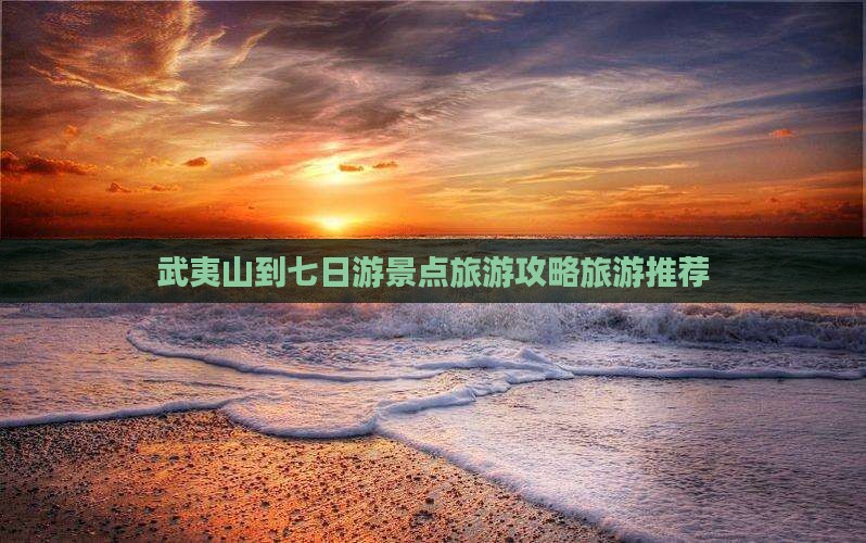 武夷山到七日游景点旅游攻略旅游推荐