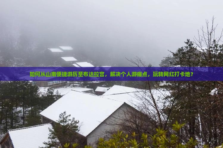 如何从山南便捷游历至布达拉宫，解决个人游痛点，玩转网红打卡地？