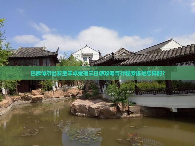 巴彦淖尔出发至羊卓雍措三日游攻略与行程安排是怎样的？