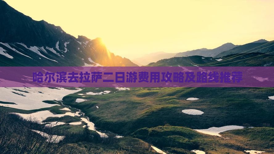 哈尔滨去拉萨二日游费用攻略及路线推荐