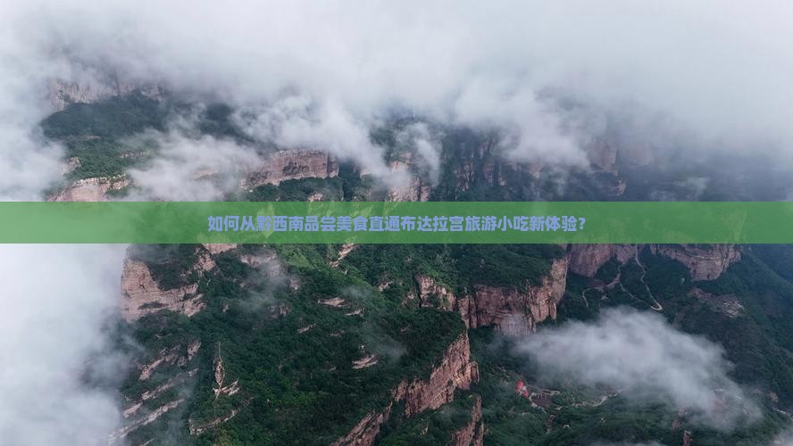 如何从黔西南品尝美食直通布达拉宫旅游小吃新体验? 如何从黔西南品尝美食直通布达拉宫旅游小吃新体验?