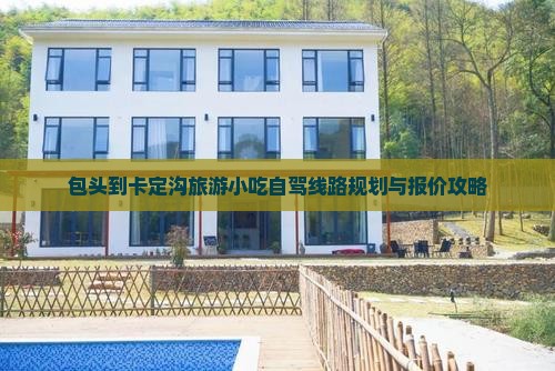包头到卡定沟旅游小吃自驾线路规划与报价攻略