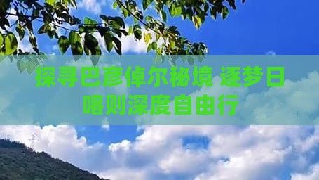 探寻巴彦倬尔秘境 逐梦日喀则深度自由行