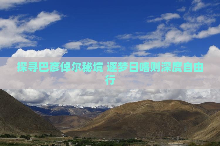 探寻巴彦倬尔秘境 逐梦日喀则深度自由行