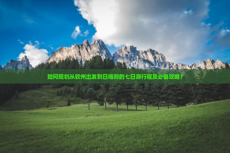 如何规划从钦州出发到日喀则的七日游行程及必备攻略？